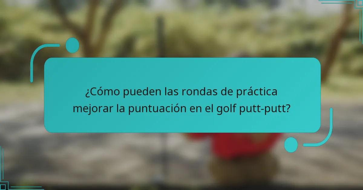 ¿Cómo pueden las rondas de práctica mejorar la puntuación en el golf putt-putt?