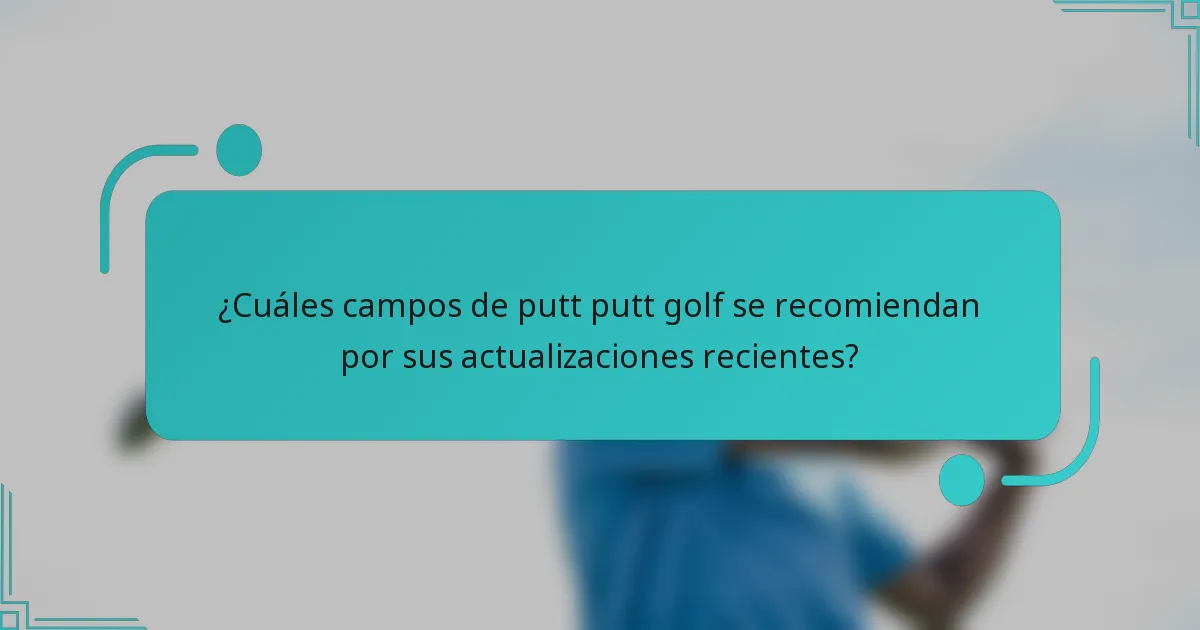 ¿Cuáles campos de putt putt golf se recomiendan por sus actualizaciones recientes?