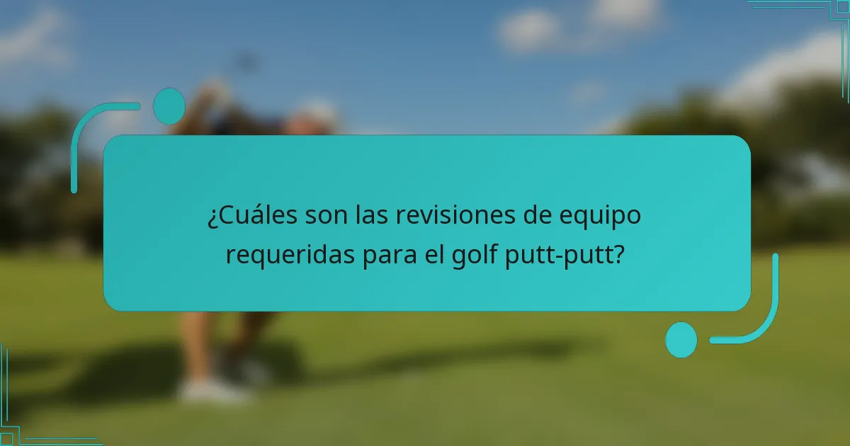 ¿Cuáles son las revisiones de equipo requeridas para el golf putt-putt?