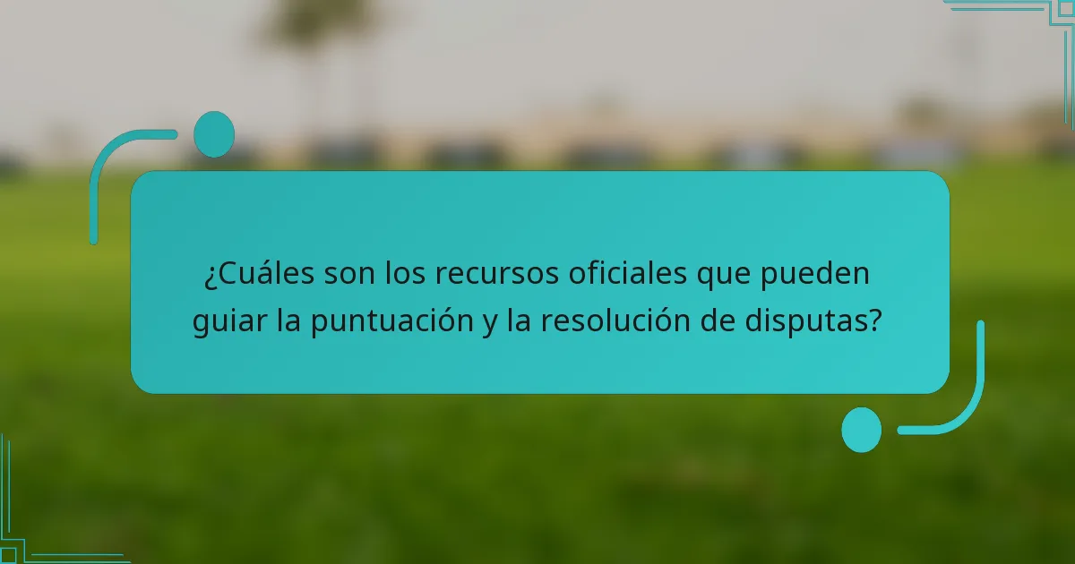 ¿Cuáles son los recursos oficiales que pueden guiar la puntuación y la resolución de disputas?
