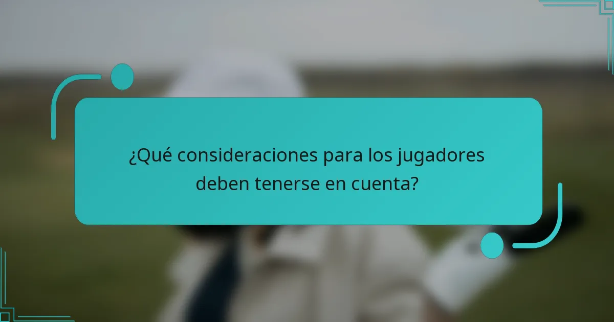 ¿Qué consideraciones para los jugadores deben tenerse en cuenta?