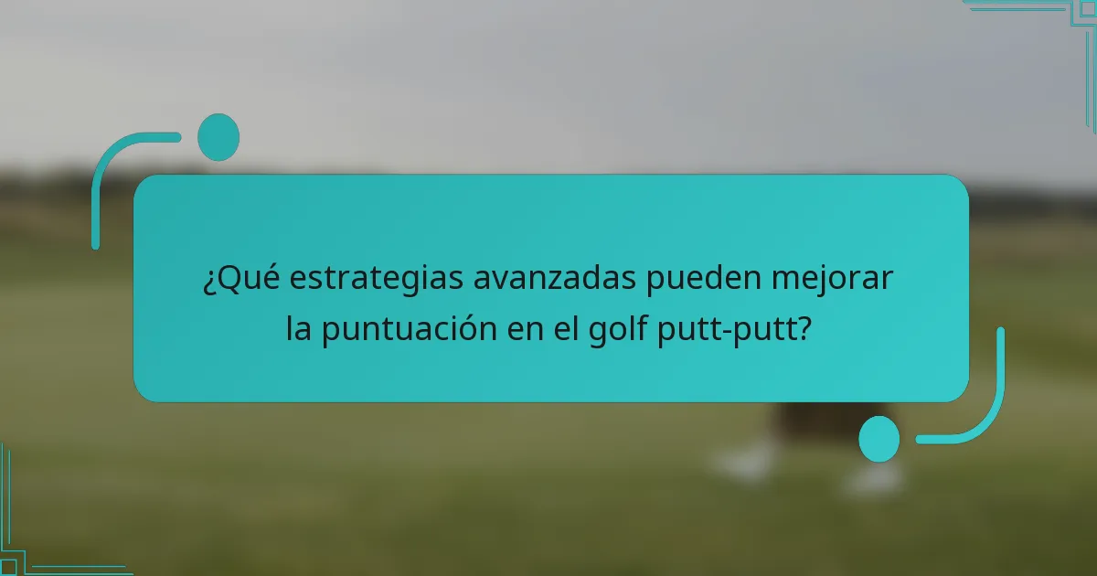 ¿Qué estrategias avanzadas pueden mejorar la puntuación en el golf putt-putt?