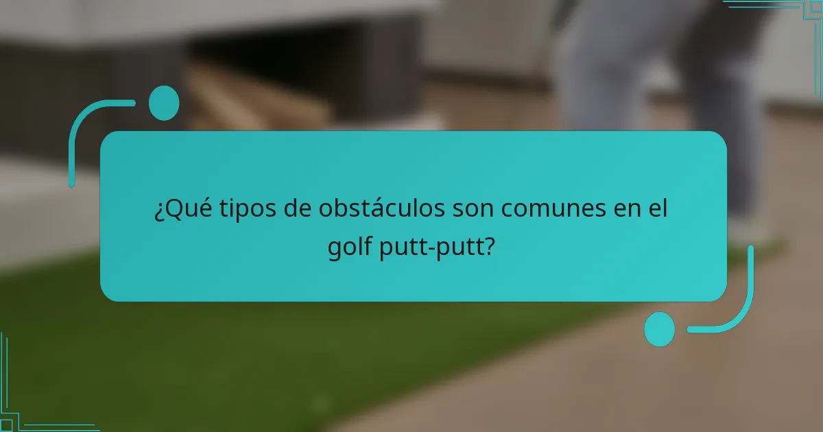 ¿Qué tipos de obstáculos son comunes en el golf putt-putt?